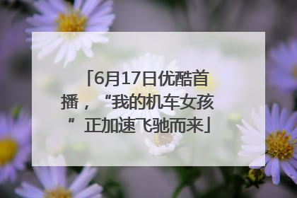 6月17日优酷首播，“我的机车女孩”正加速飞驰而来