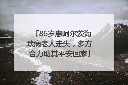 86岁患阿尔茨海默病老人走失，多方合力助其平安回家