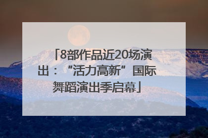 8部作品近20场演出：“活力高新”国际舞蹈演出季启幕