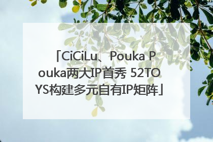 CiCiLu、Pouka Pouka两大IP首秀 52TOYS构建多元自有IP矩阵
