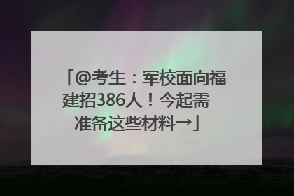 @考生：军校面向福建招386人！今起需准备这些材料→