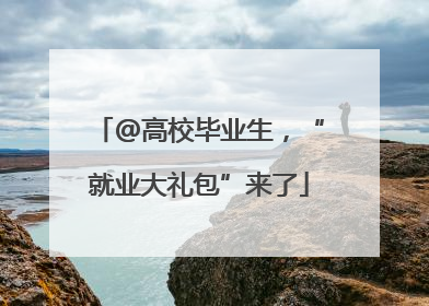 @高校毕业生，“就业大礼包”来了