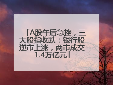 A股午后急挫，三大股指收跌：银行股逆市上涨，两市成交1.4万亿元