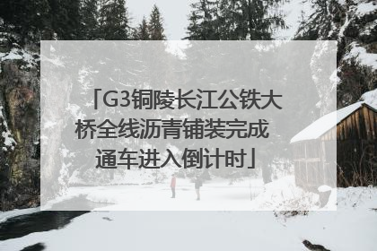 G3铜陵长江公铁大桥全线沥青铺装完成 通车进入倒计时